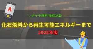 2025年のボイラー燃料を比較するイメージ画像。固体燃料・液体燃料・気体燃料・再生可能エネルギーの特徴と違いを解説する記事のアイキャッチ